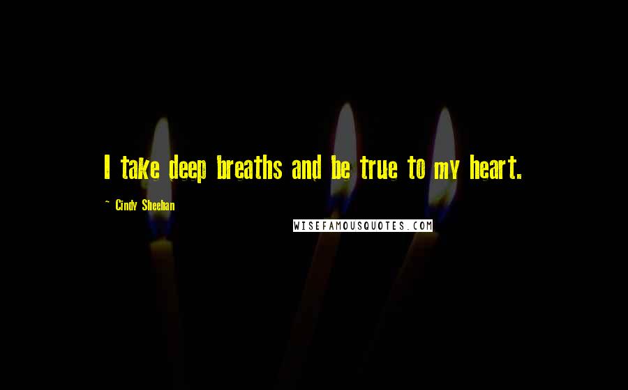 Cindy Sheehan Quotes: I take deep breaths and be true to my heart.