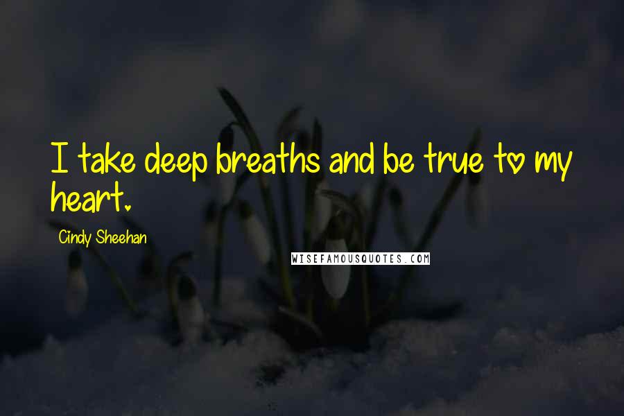 Cindy Sheehan Quotes: I take deep breaths and be true to my heart.