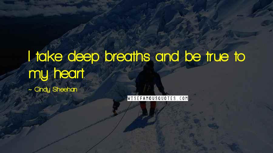Cindy Sheehan Quotes: I take deep breaths and be true to my heart.