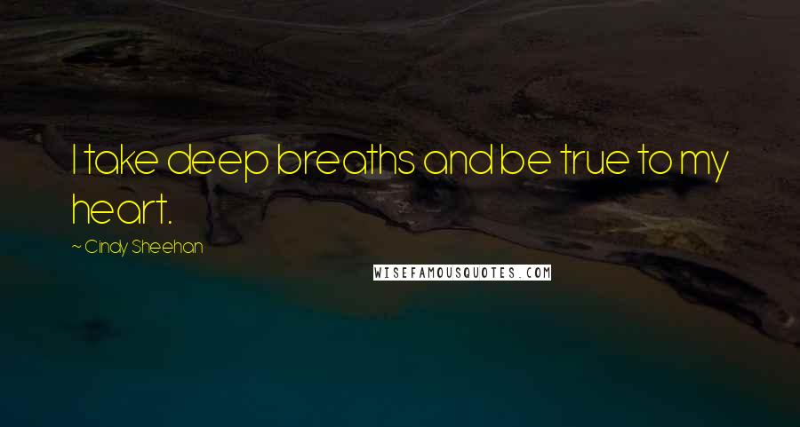Cindy Sheehan Quotes: I take deep breaths and be true to my heart.