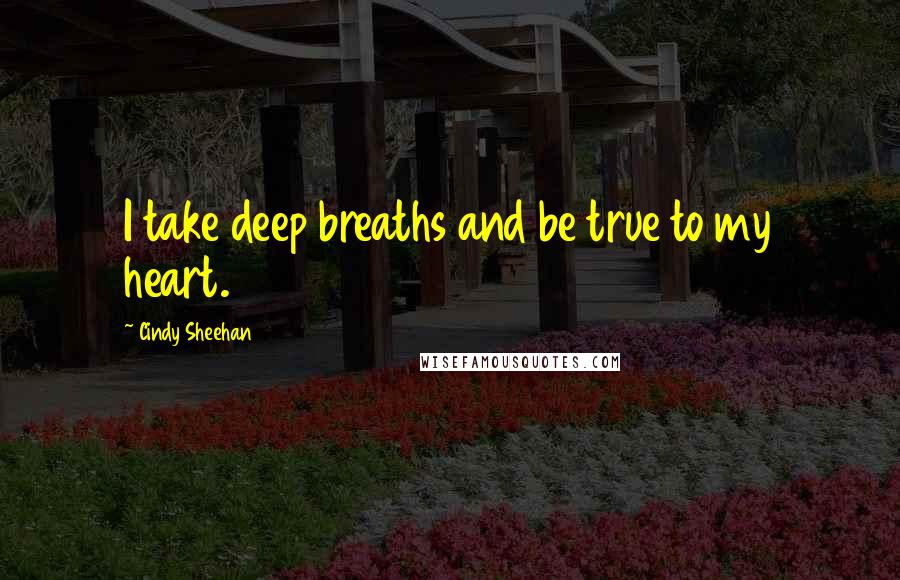 Cindy Sheehan Quotes: I take deep breaths and be true to my heart.