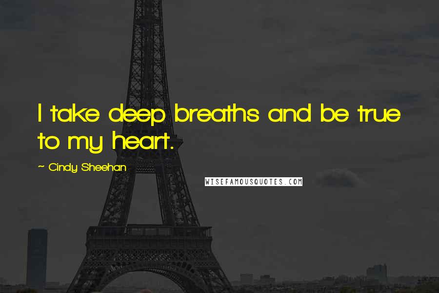 Cindy Sheehan Quotes: I take deep breaths and be true to my heart.