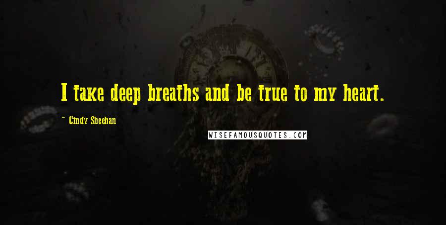 Cindy Sheehan Quotes: I take deep breaths and be true to my heart.