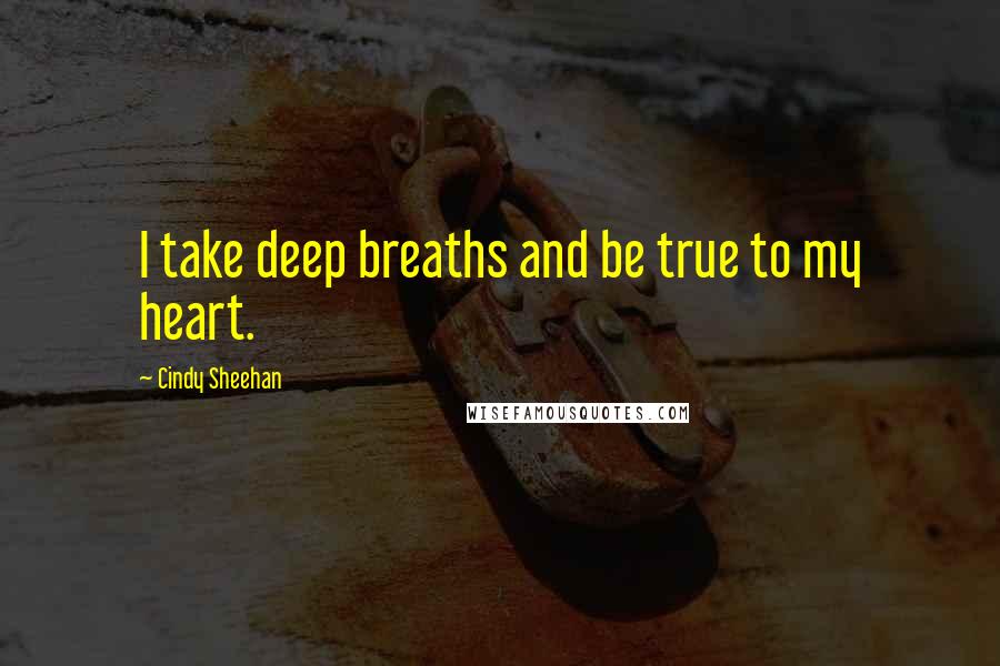 Cindy Sheehan Quotes: I take deep breaths and be true to my heart.