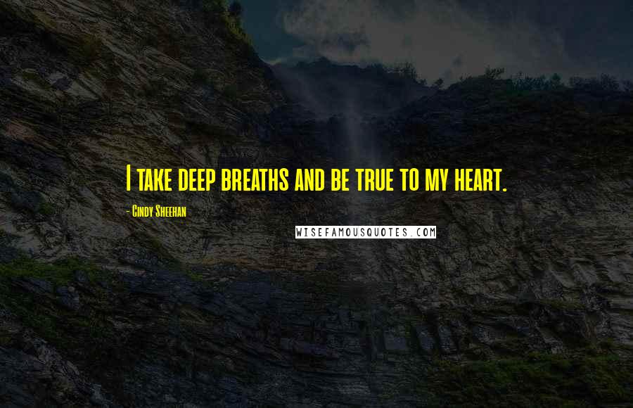 Cindy Sheehan Quotes: I take deep breaths and be true to my heart.