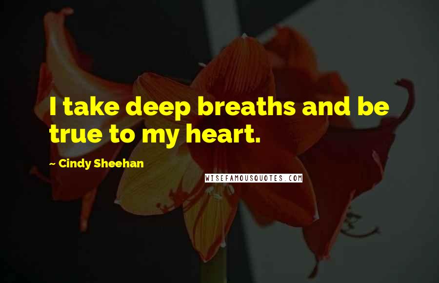 Cindy Sheehan Quotes: I take deep breaths and be true to my heart.