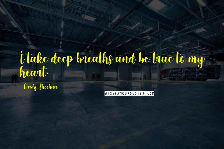 Cindy Sheehan Quotes: I take deep breaths and be true to my heart.