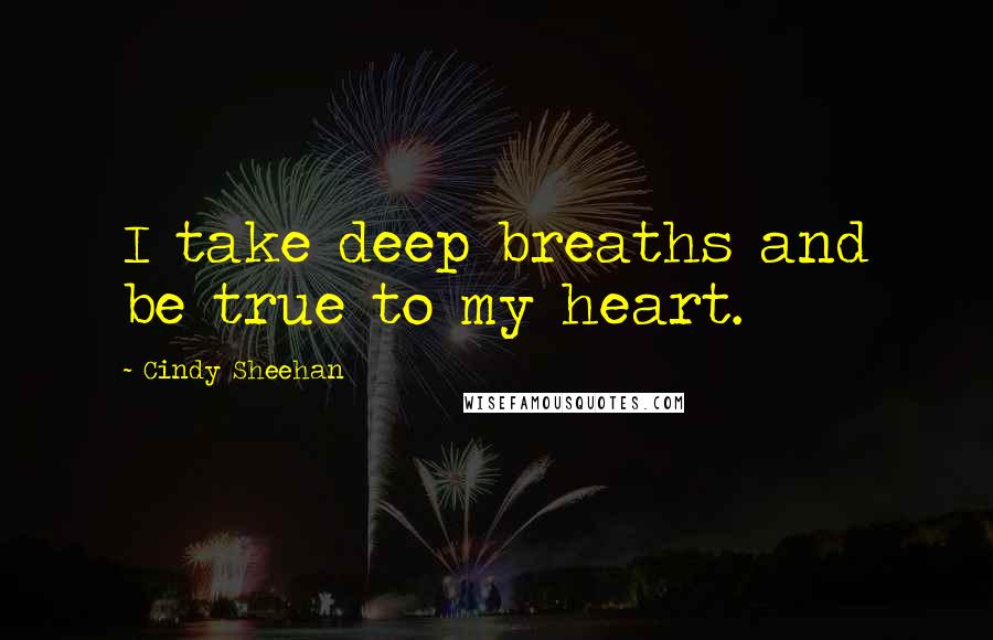 Cindy Sheehan Quotes: I take deep breaths and be true to my heart.