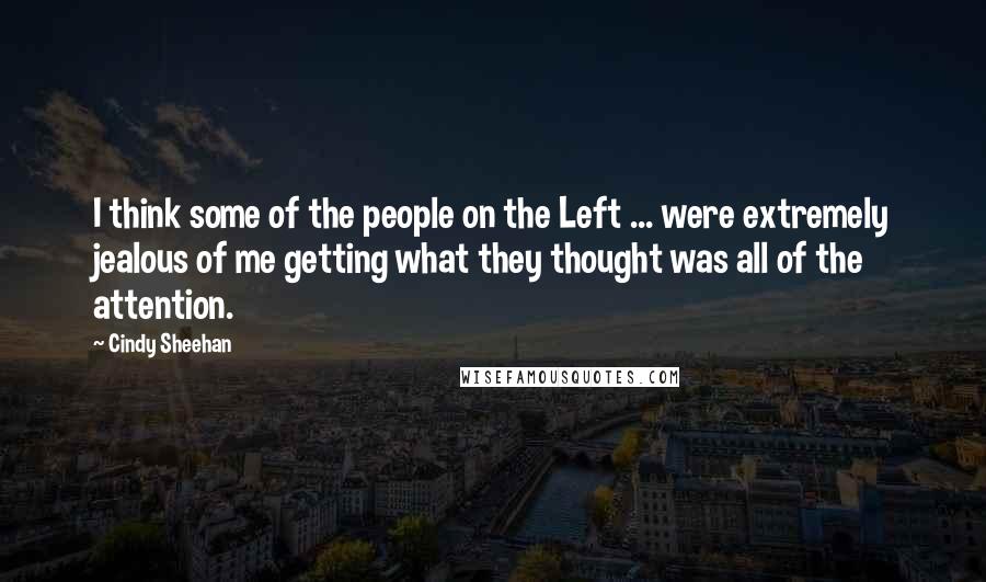 Cindy Sheehan Quotes: I think some of the people on the Left ... were extremely jealous of me getting what they thought was all of the attention.