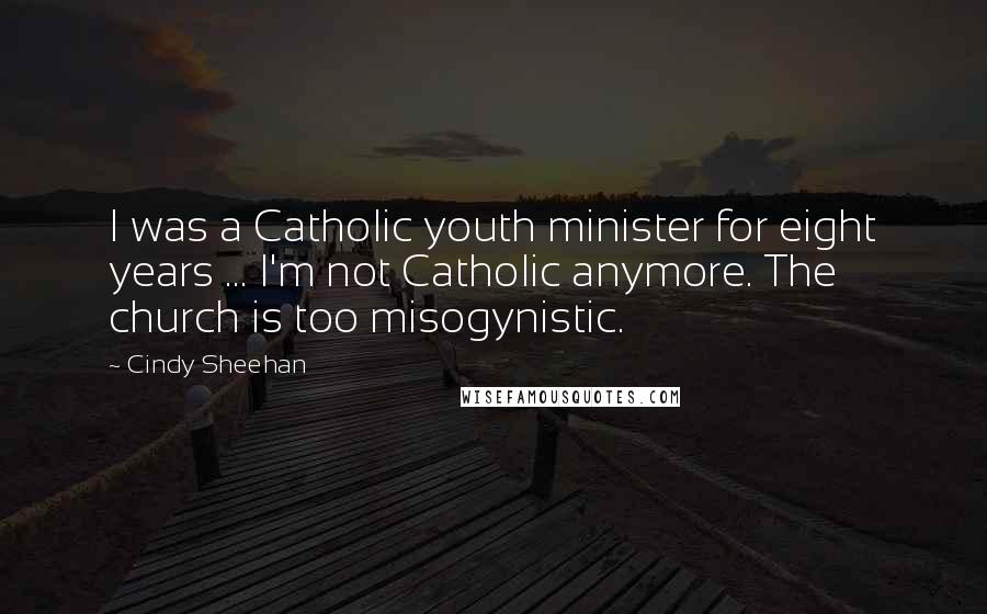 Cindy Sheehan Quotes: I was a Catholic youth minister for eight years ... I'm not Catholic anymore. The church is too misogynistic.