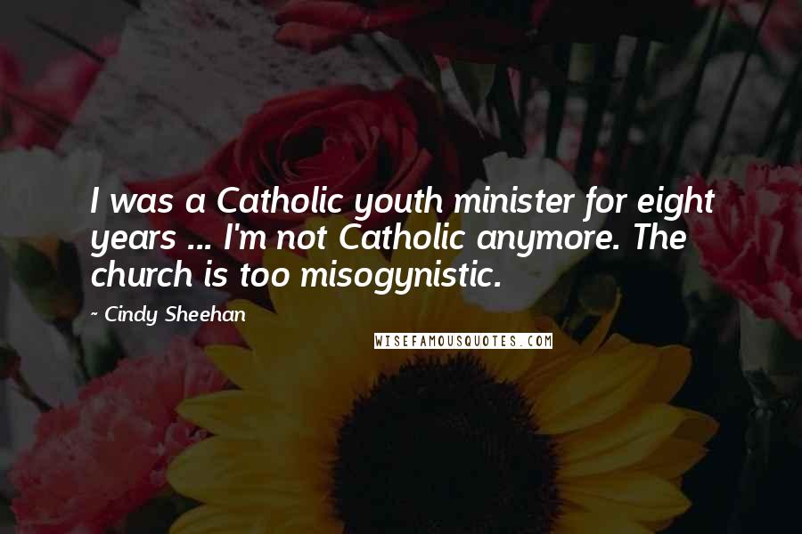 Cindy Sheehan Quotes: I was a Catholic youth minister for eight years ... I'm not Catholic anymore. The church is too misogynistic.