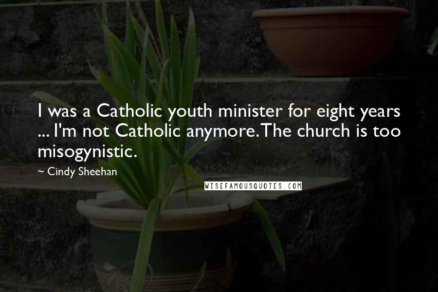 Cindy Sheehan Quotes: I was a Catholic youth minister for eight years ... I'm not Catholic anymore. The church is too misogynistic.