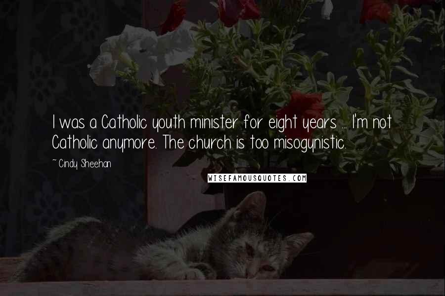 Cindy Sheehan Quotes: I was a Catholic youth minister for eight years ... I'm not Catholic anymore. The church is too misogynistic.