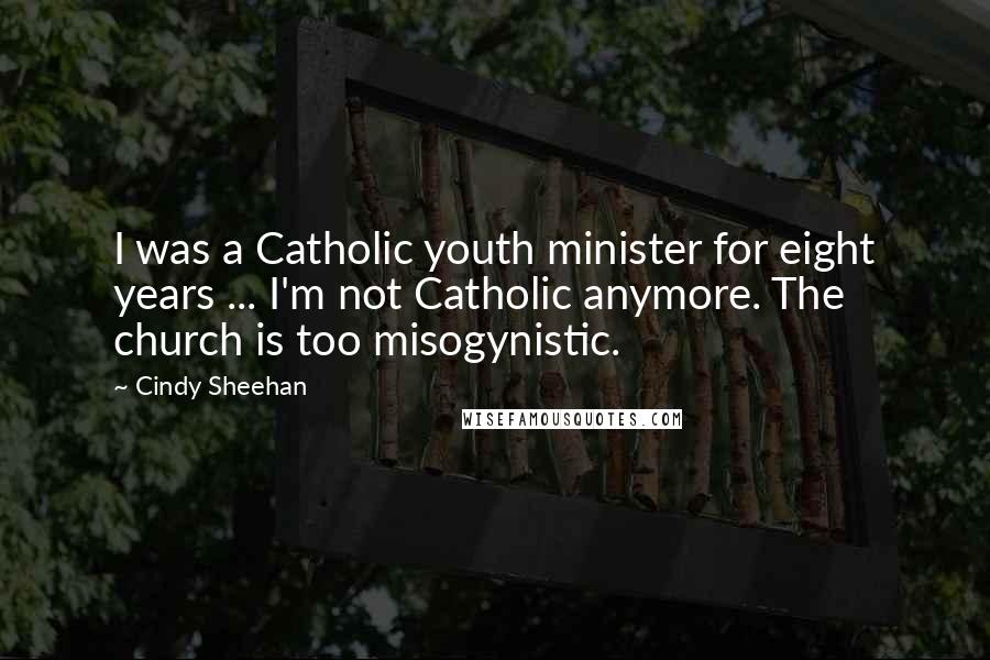 Cindy Sheehan Quotes: I was a Catholic youth minister for eight years ... I'm not Catholic anymore. The church is too misogynistic.