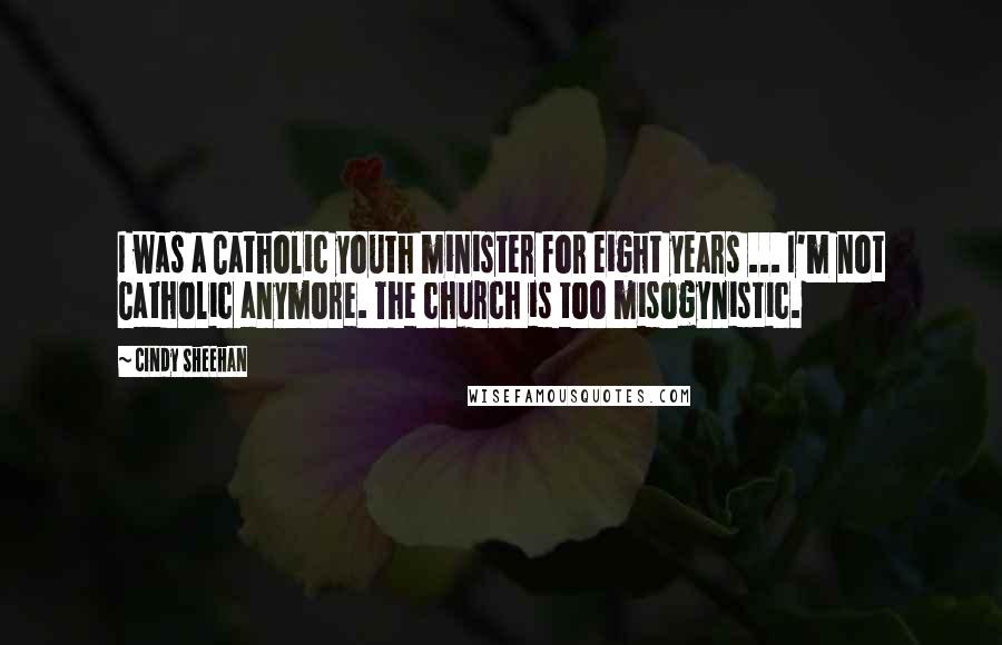 Cindy Sheehan Quotes: I was a Catholic youth minister for eight years ... I'm not Catholic anymore. The church is too misogynistic.