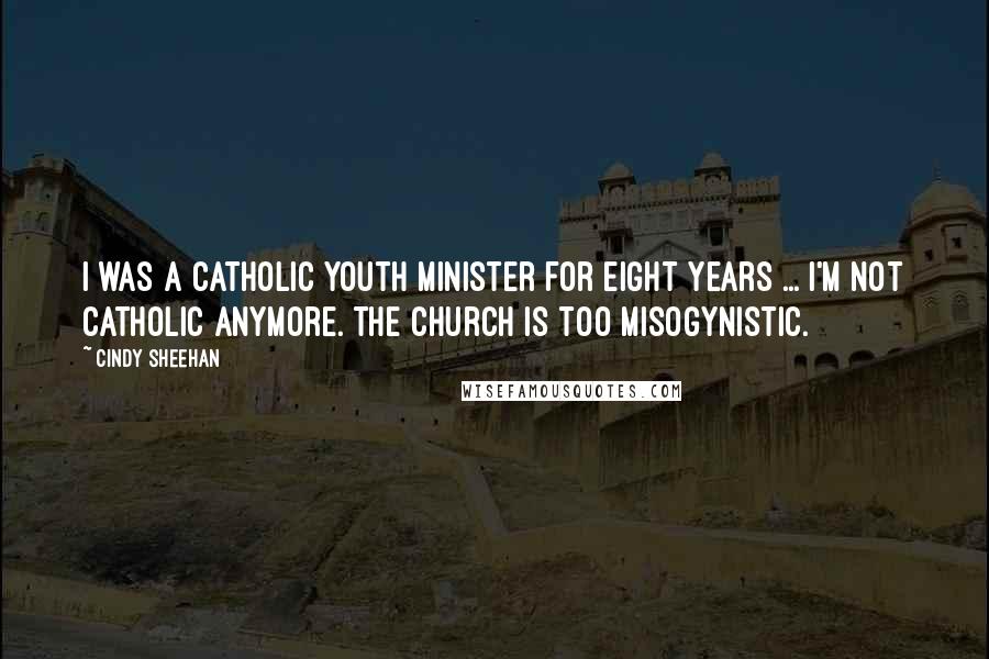 Cindy Sheehan Quotes: I was a Catholic youth minister for eight years ... I'm not Catholic anymore. The church is too misogynistic.