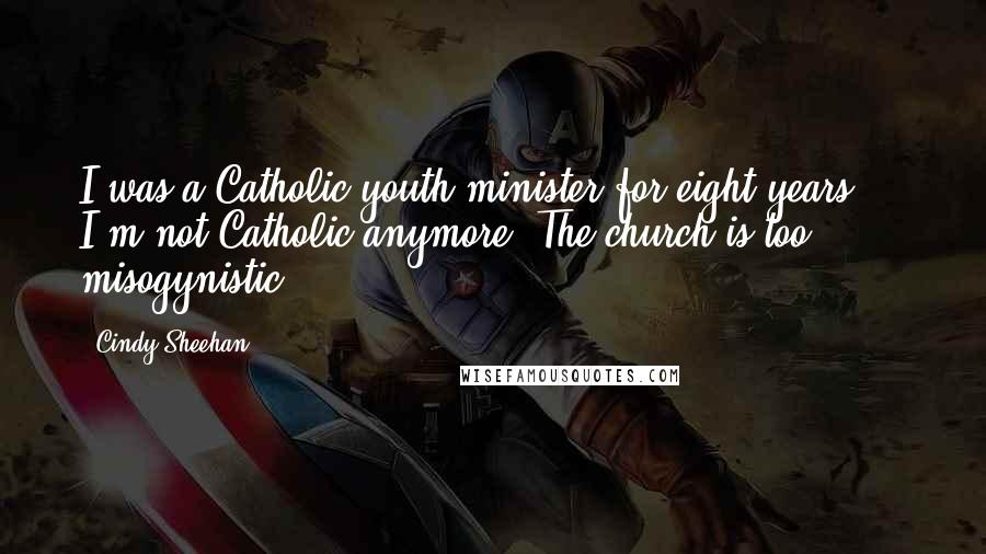 Cindy Sheehan Quotes: I was a Catholic youth minister for eight years ... I'm not Catholic anymore. The church is too misogynistic.