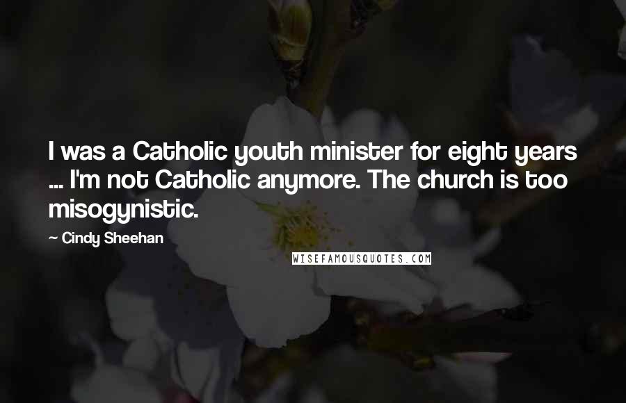 Cindy Sheehan Quotes: I was a Catholic youth minister for eight years ... I'm not Catholic anymore. The church is too misogynistic.