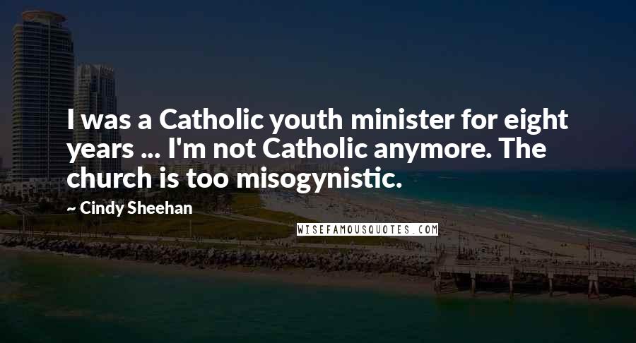 Cindy Sheehan Quotes: I was a Catholic youth minister for eight years ... I'm not Catholic anymore. The church is too misogynistic.