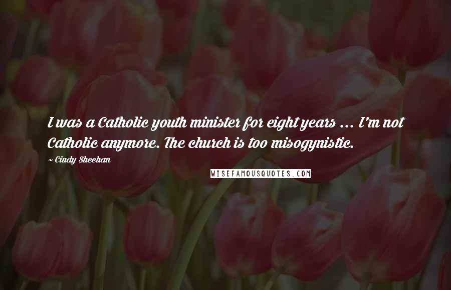 Cindy Sheehan Quotes: I was a Catholic youth minister for eight years ... I'm not Catholic anymore. The church is too misogynistic.