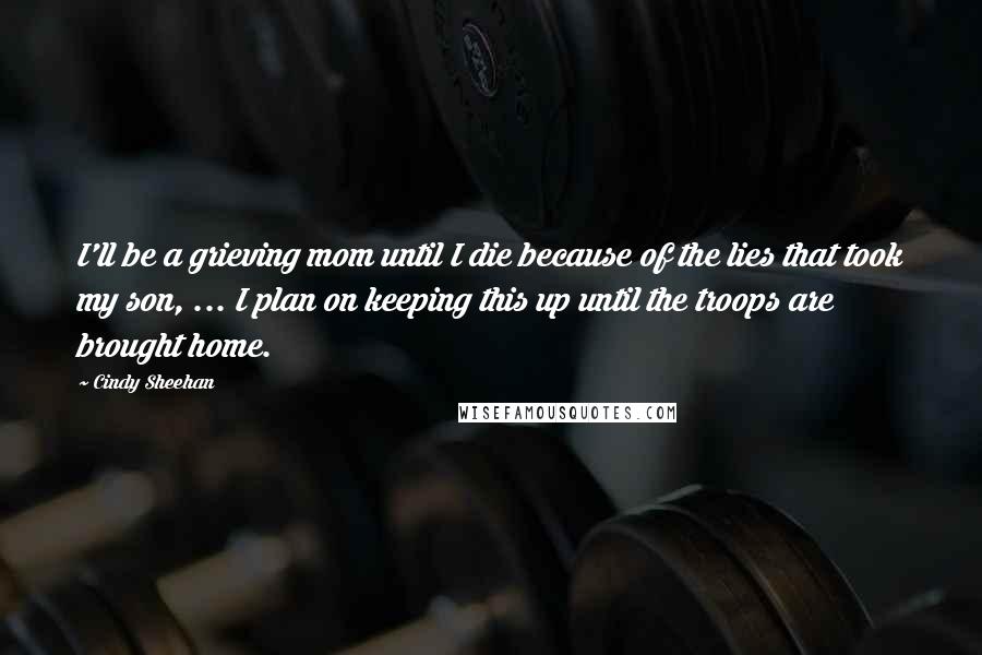 Cindy Sheehan Quotes: I'll be a grieving mom until I die because of the lies that took my son, ... I plan on keeping this up until the troops are brought home.