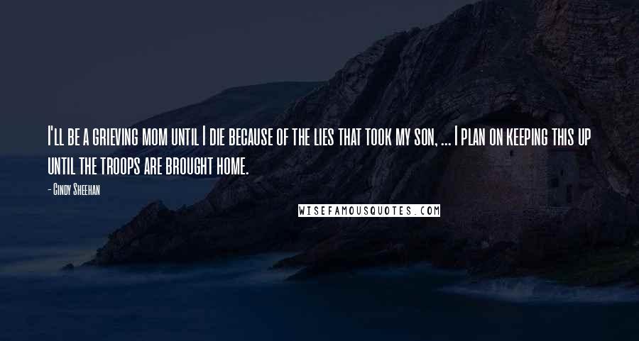 Cindy Sheehan Quotes: I'll be a grieving mom until I die because of the lies that took my son, ... I plan on keeping this up until the troops are brought home.