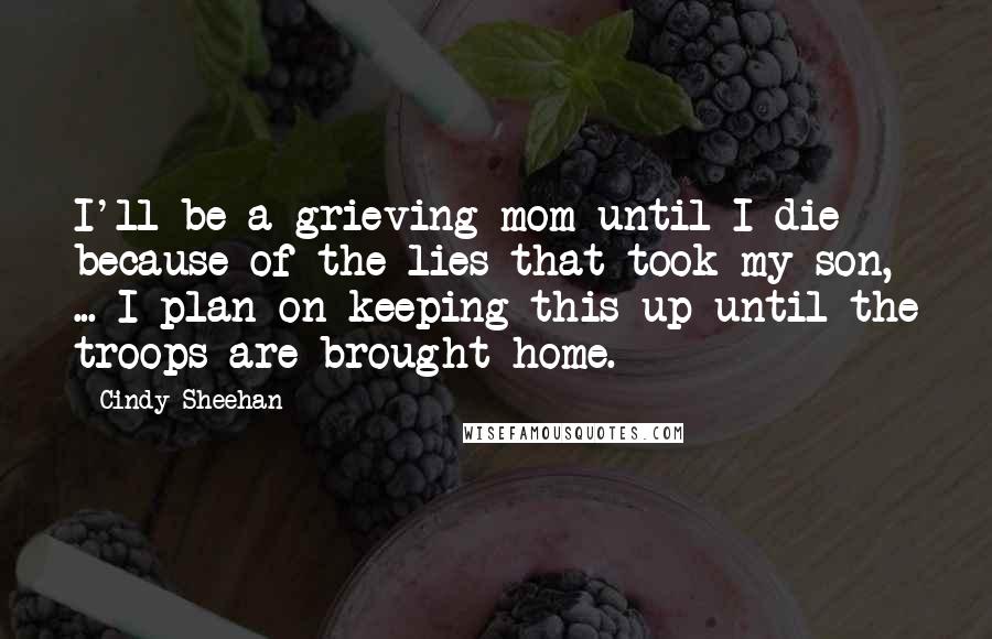 Cindy Sheehan Quotes: I'll be a grieving mom until I die because of the lies that took my son, ... I plan on keeping this up until the troops are brought home.