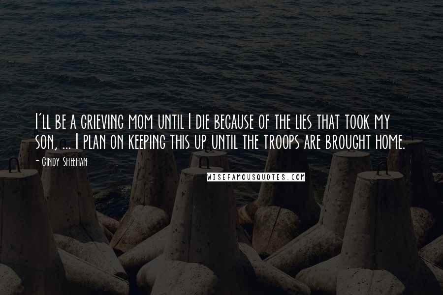Cindy Sheehan Quotes: I'll be a grieving mom until I die because of the lies that took my son, ... I plan on keeping this up until the troops are brought home.