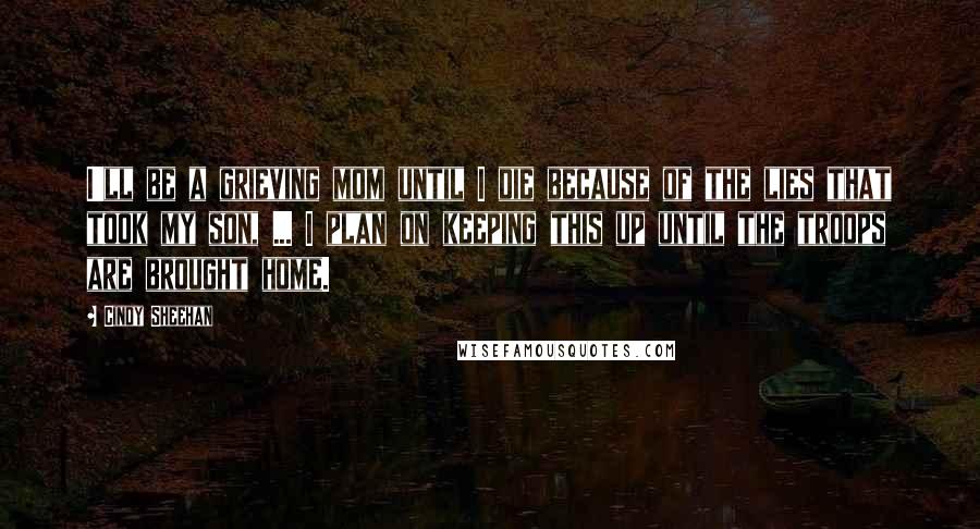 Cindy Sheehan Quotes: I'll be a grieving mom until I die because of the lies that took my son, ... I plan on keeping this up until the troops are brought home.