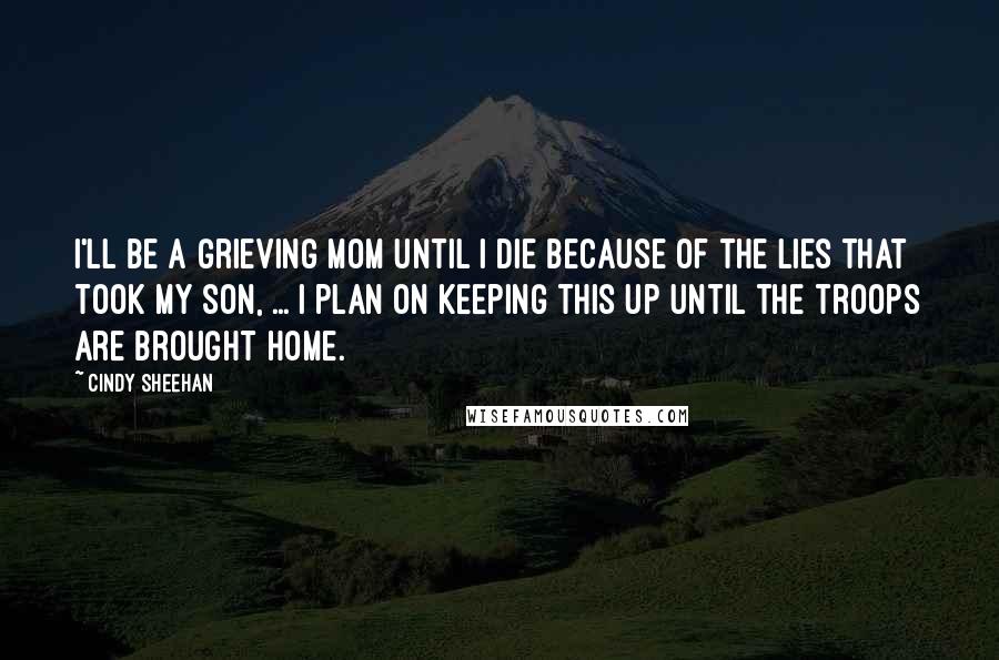 Cindy Sheehan Quotes: I'll be a grieving mom until I die because of the lies that took my son, ... I plan on keeping this up until the troops are brought home.