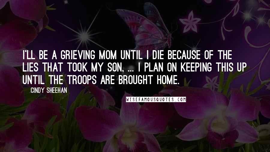 Cindy Sheehan Quotes: I'll be a grieving mom until I die because of the lies that took my son, ... I plan on keeping this up until the troops are brought home.