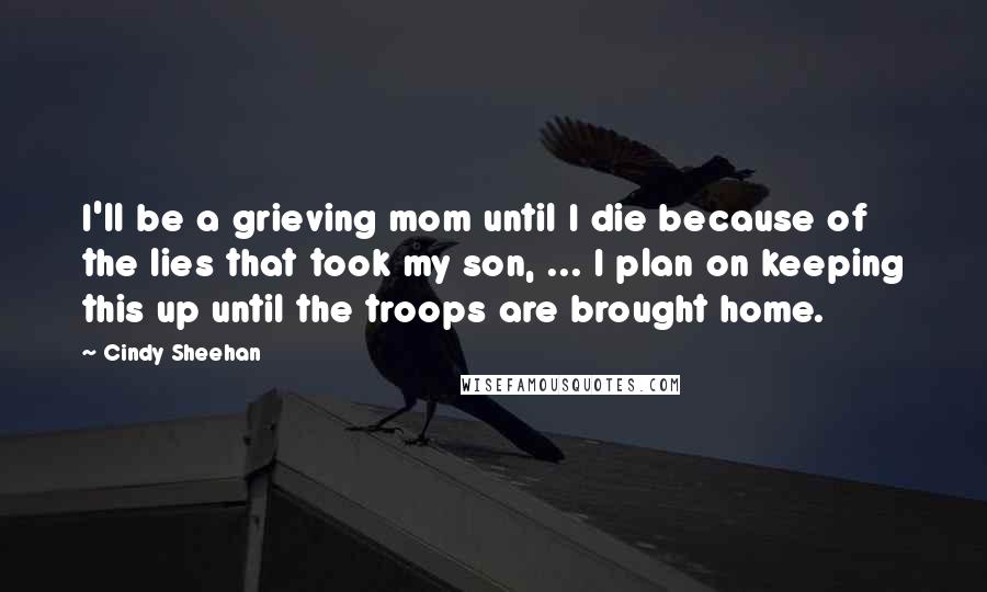 Cindy Sheehan Quotes: I'll be a grieving mom until I die because of the lies that took my son, ... I plan on keeping this up until the troops are brought home.