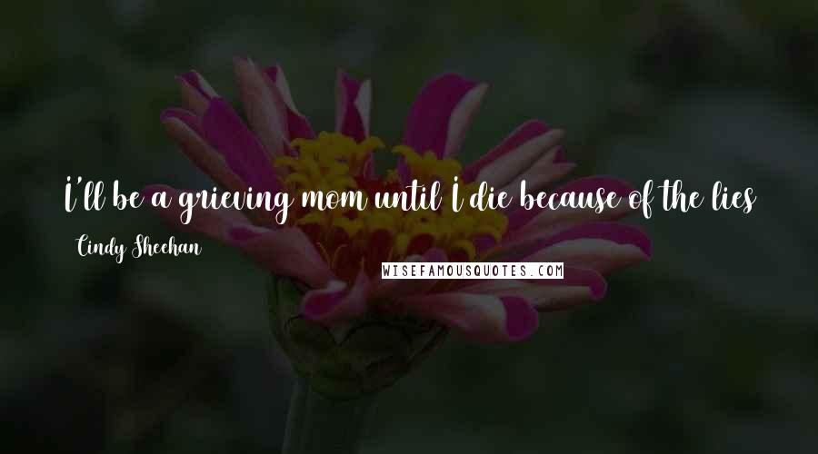 Cindy Sheehan Quotes: I'll be a grieving mom until I die because of the lies that took my son, ... I plan on keeping this up until the troops are brought home.