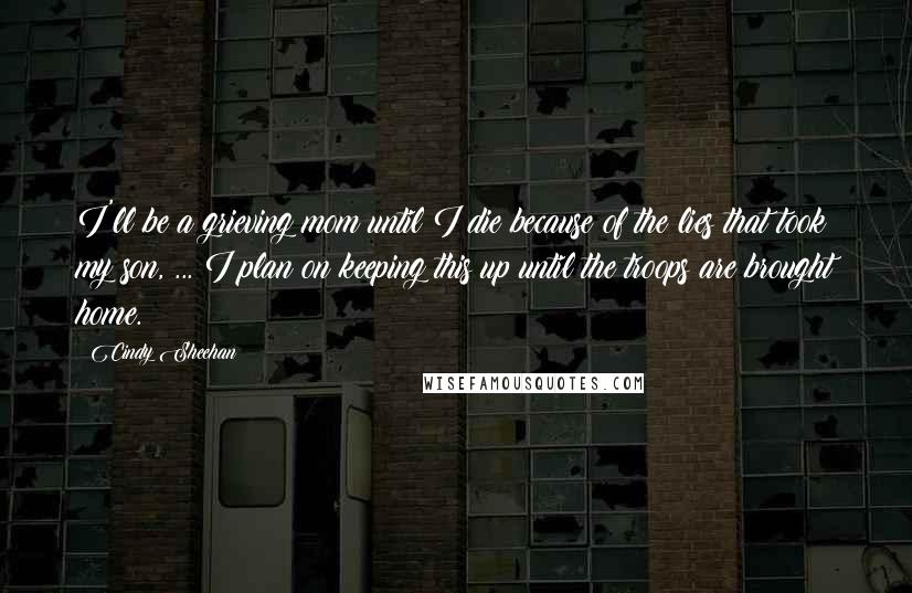 Cindy Sheehan Quotes: I'll be a grieving mom until I die because of the lies that took my son, ... I plan on keeping this up until the troops are brought home.