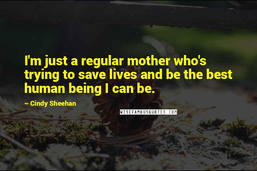 Cindy Sheehan Quotes: I'm just a regular mother who's trying to save lives and be the best human being I can be.