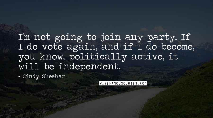 Cindy Sheehan Quotes: I'm not going to join any party. If I do vote again, and if I do become, you know, politically active, it will be independent.