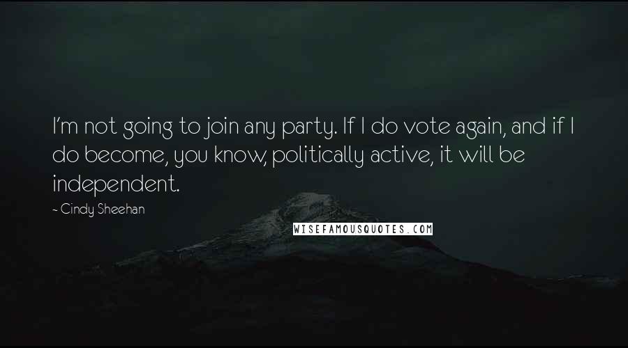 Cindy Sheehan Quotes: I'm not going to join any party. If I do vote again, and if I do become, you know, politically active, it will be independent.