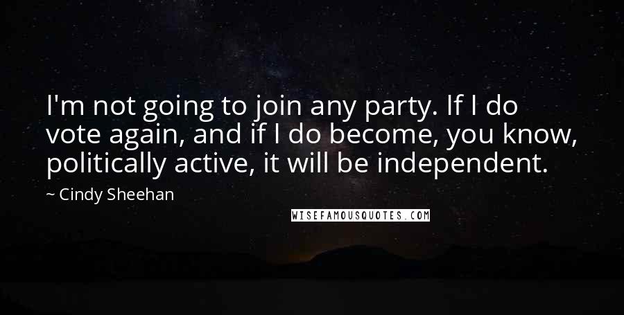 Cindy Sheehan Quotes: I'm not going to join any party. If I do vote again, and if I do become, you know, politically active, it will be independent.