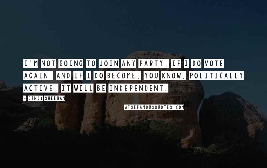 Cindy Sheehan Quotes: I'm not going to join any party. If I do vote again, and if I do become, you know, politically active, it will be independent.
