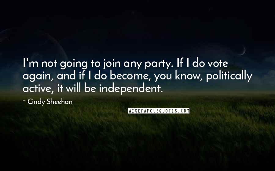 Cindy Sheehan Quotes: I'm not going to join any party. If I do vote again, and if I do become, you know, politically active, it will be independent.
