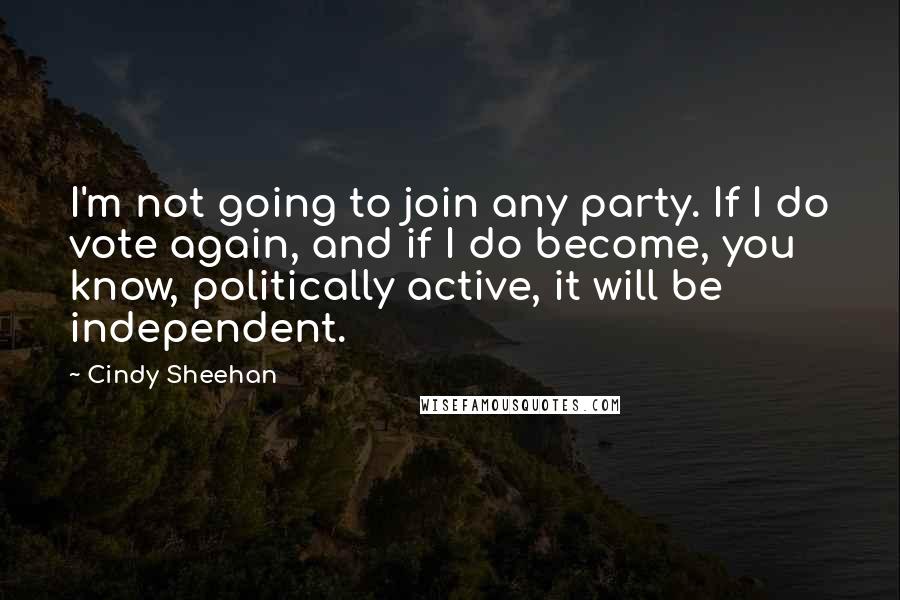 Cindy Sheehan Quotes: I'm not going to join any party. If I do vote again, and if I do become, you know, politically active, it will be independent.
