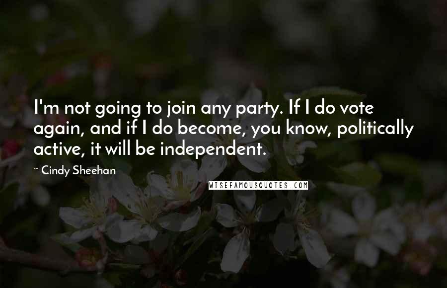 Cindy Sheehan Quotes: I'm not going to join any party. If I do vote again, and if I do become, you know, politically active, it will be independent.