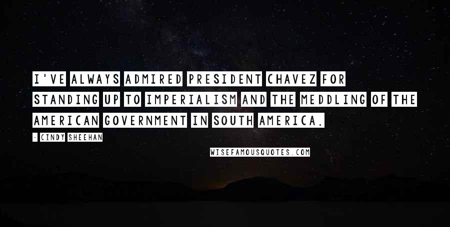 Cindy Sheehan Quotes: I've always admired President Chavez for standing up to imperialism and the meddling of the American government in South America.