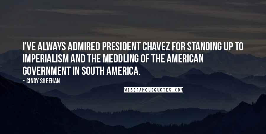 Cindy Sheehan Quotes: I've always admired President Chavez for standing up to imperialism and the meddling of the American government in South America.