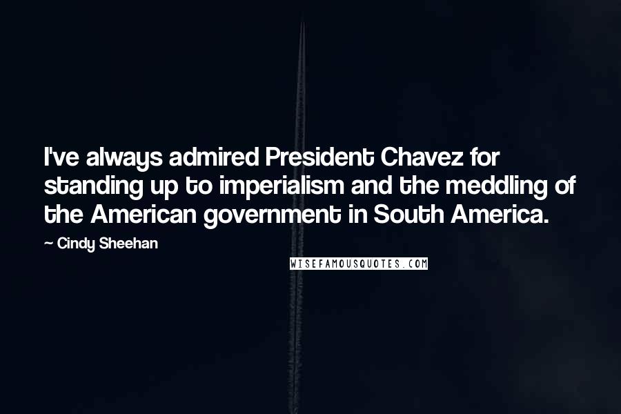 Cindy Sheehan Quotes: I've always admired President Chavez for standing up to imperialism and the meddling of the American government in South America.