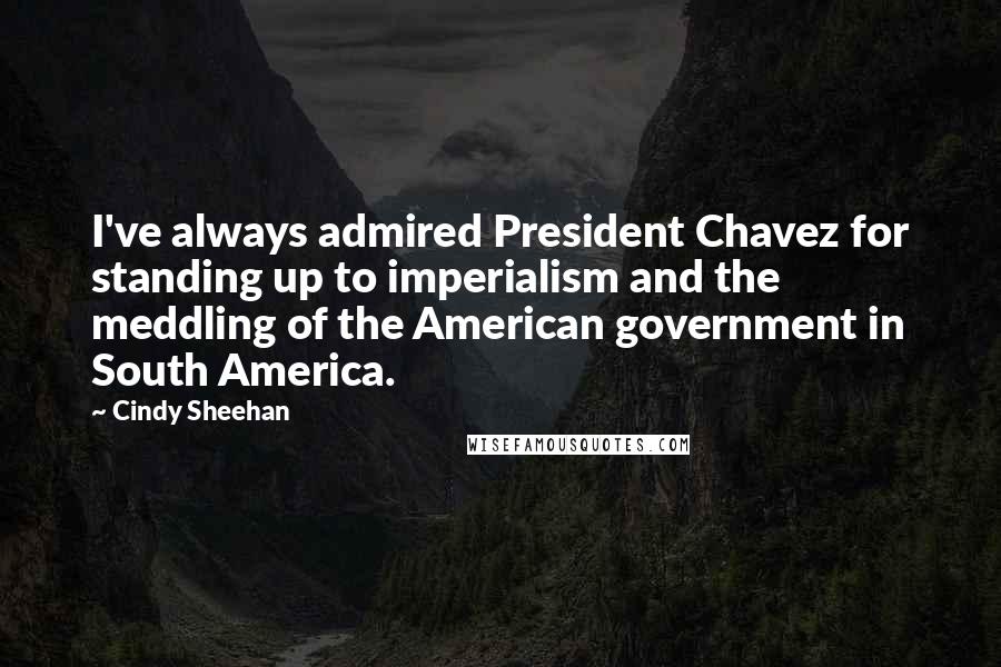 Cindy Sheehan Quotes: I've always admired President Chavez for standing up to imperialism and the meddling of the American government in South America.