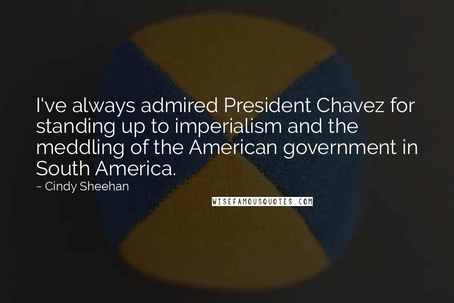 Cindy Sheehan Quotes: I've always admired President Chavez for standing up to imperialism and the meddling of the American government in South America.
