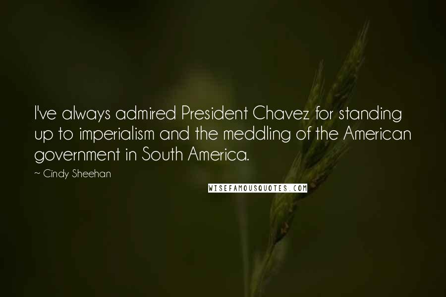 Cindy Sheehan Quotes: I've always admired President Chavez for standing up to imperialism and the meddling of the American government in South America.