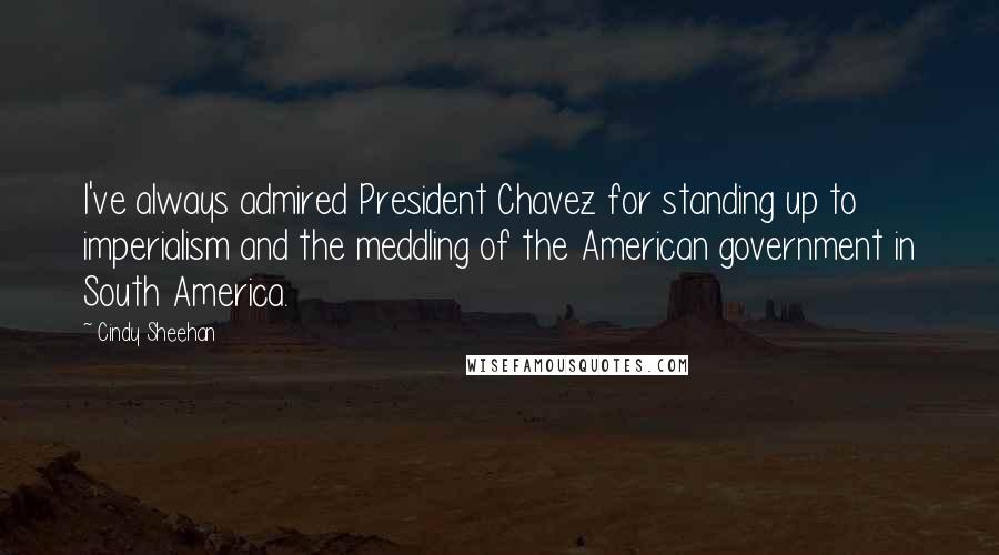 Cindy Sheehan Quotes: I've always admired President Chavez for standing up to imperialism and the meddling of the American government in South America.