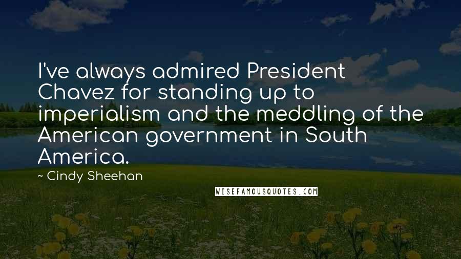 Cindy Sheehan Quotes: I've always admired President Chavez for standing up to imperialism and the meddling of the American government in South America.